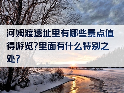 河姆渡遗址里有哪些景点值得游览？里面有什么特别之处？