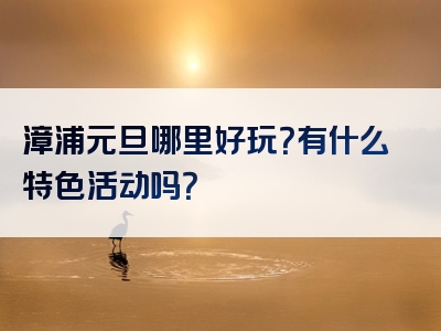 漳浦元旦哪里好玩？有什么特色活动吗？