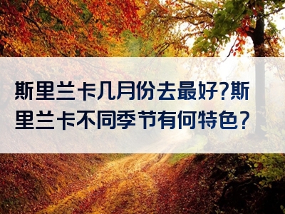 斯里兰卡几月份去最好？斯里兰卡不同季节有何特色？