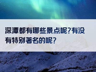 深潭都有哪些景点呢？有没有特别著名的呢？