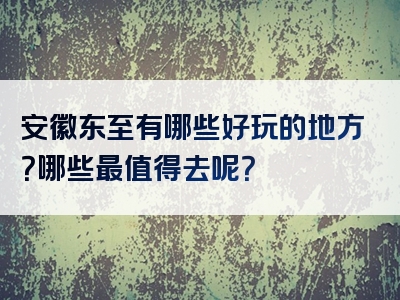 安徽东至有哪些好玩的地方？哪些最值得去呢？