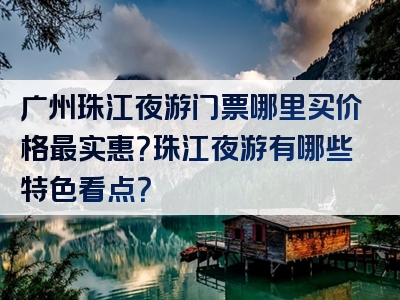 广州珠江夜游门票哪里买价格最实惠？珠江夜游有哪些特色看点？