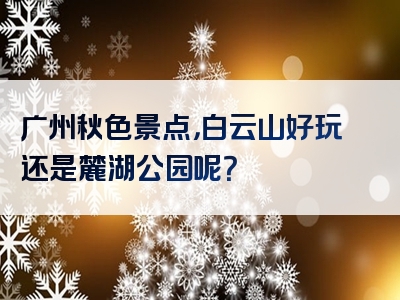 广州秋色景点，白云山好玩还是麓湖公园呢？