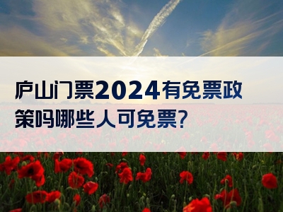 庐山门票2024有免票政策吗哪些人可免票？