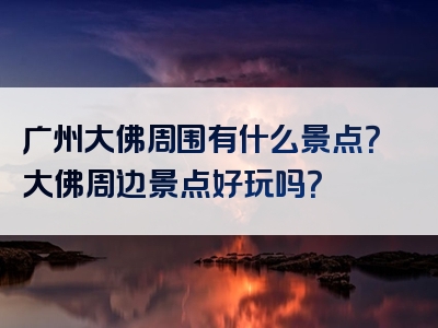 广州大佛周围有什么景点？大佛周边景点好玩吗？