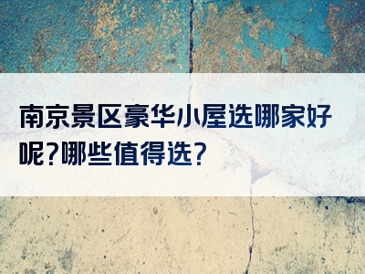 南京景区豪华小屋选哪家好呢？哪些值得选？