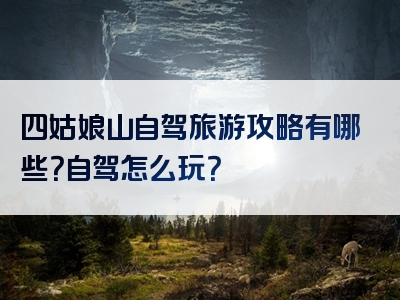 四姑娘山自驾旅游攻略有哪些？自驾怎么玩？