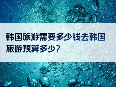 韩国旅游需要多少钱去韩国旅游预算多少？