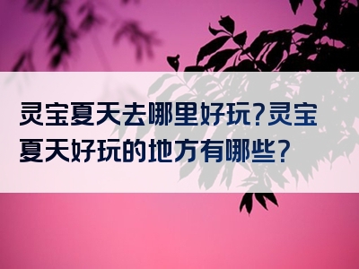 灵宝夏天去哪里好玩？灵宝夏天好玩的地方有哪些？