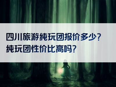 四川旅游纯玩团报价多少？纯玩团性价比高吗？