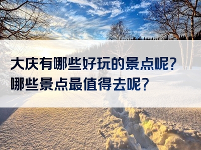 大庆有哪些好玩的景点呢？哪些景点最值得去呢？