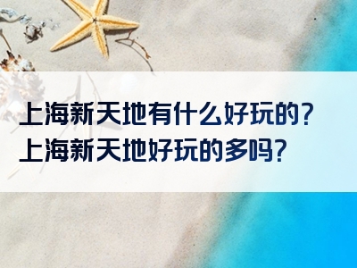 上海新天地有什么好玩的？上海新天地好玩的多吗？