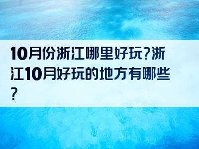 10月份浙江哪里好玩？浙江10月好玩的地方有哪些？