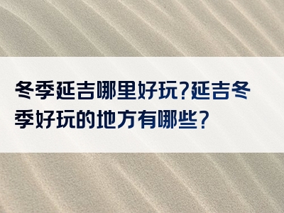 冬季延吉哪里好玩？延吉冬季好玩的地方有哪些？