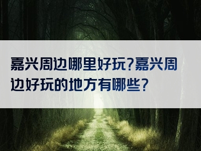 嘉兴周边哪里好玩？嘉兴周边好玩的地方有哪些？