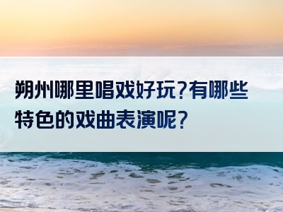 朔州哪里唱戏好玩？有哪些特色的戏曲表演呢？