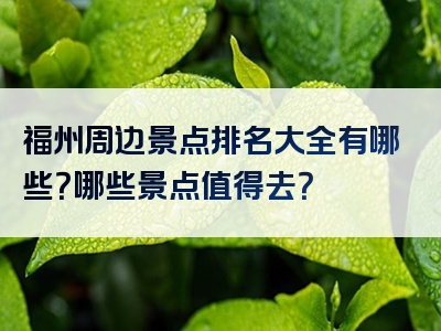 福州周边景点排名大全有哪些？哪些景点值得去？