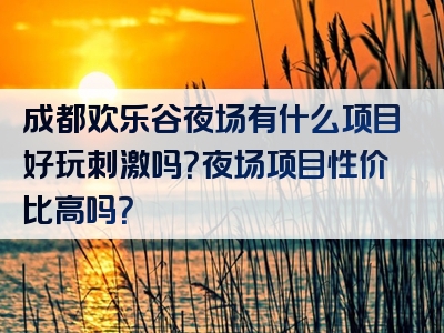 成都欢乐谷夜场有什么项目好玩刺激吗？夜场项目性价比高吗？