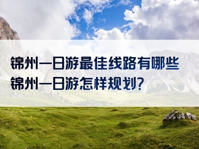 锦州一日游最佳线路有哪些锦州一日游怎样规划？