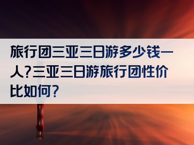 旅行团三亚三日游多少钱一人？三亚三日游旅行团性价比如何？