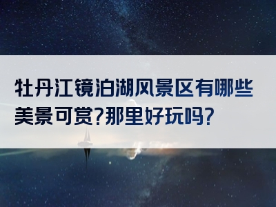 牡丹江镜泊湖风景区有哪些美景可赏？那里好玩吗？