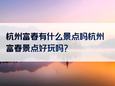 杭州富春有什么景点吗杭州富春景点好玩吗？