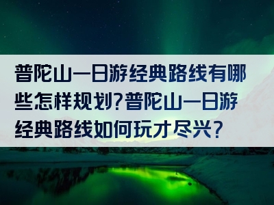 普陀山一日游经典路线有哪些怎样规划？普陀山一日游经典路线如何玩才尽兴？