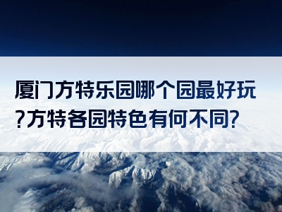 厦门方特乐园哪个园最好玩？方特各园特色有何不同？