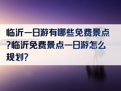 临沂一日游有哪些免费景点？临沂免费景点一日游怎么规划？