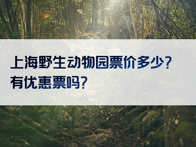 上海野生动物园票价多少？有优惠票吗？