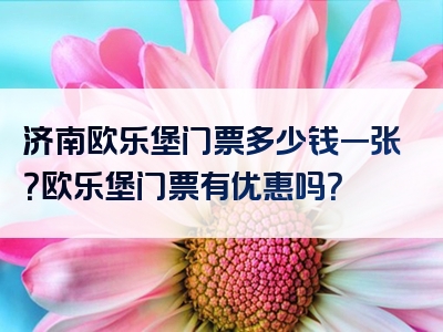 济南欧乐堡门票多少钱一张？欧乐堡门票有优惠吗？