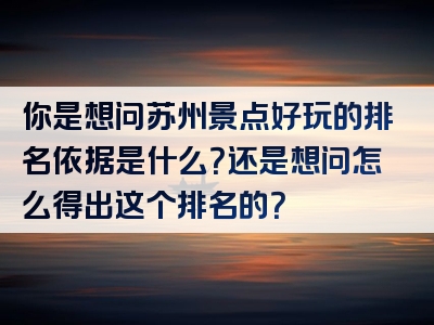 你是想问苏州景点好玩的排名依据是什么？还是想问怎么得出这个排名的？