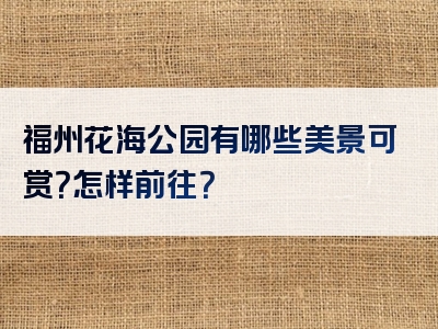 福州花海公园有哪些美景可赏？怎样前往？