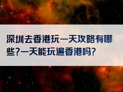 深圳去香港玩一天攻略有哪些？一天能玩遍香港吗？