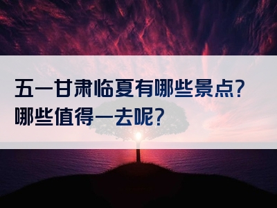 五一甘肃临夏有哪些景点？哪些值得一去呢？