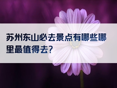 苏州东山必去景点有哪些哪里最值得去？