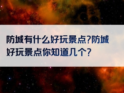 防城有什么好玩景点？防城好玩景点你知道几个？