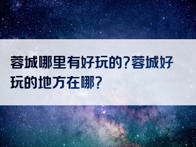 蓉城哪里有好玩的？蓉城好玩的地方在哪？