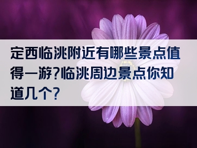 定西临洮附近有哪些景点值得一游？临洮周边景点你知道几个？