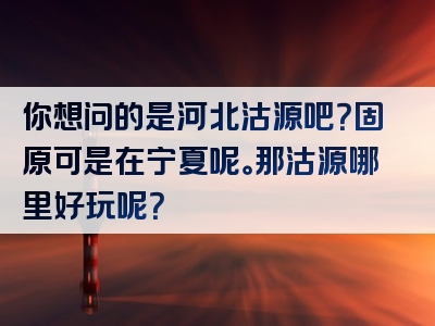 你想问的是河北沽源吧？固原可是在宁夏呢。那沽源哪里好玩呢？