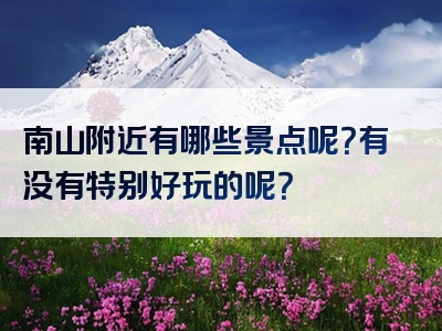 南山附近有哪些景点呢？有没有特别好玩的呢？