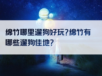 绵竹哪里遛狗好玩？绵竹有哪些遛狗佳地？