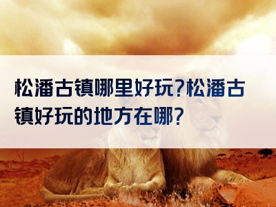 松潘古镇哪里好玩？松潘古镇好玩的地方在哪？