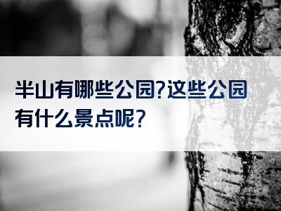 半山有哪些公园？这些公园有什么景点呢？