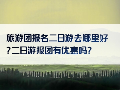 旅游团报名二日游去哪里好？二日游报团有优惠吗？