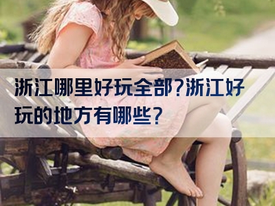 浙江哪里好玩全部？浙江好玩的地方有哪些？