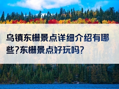 乌镇东栅景点详细介绍有哪些？东栅景点好玩吗？