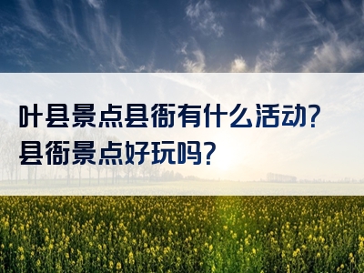 叶县景点县衙有什么活动？县衙景点好玩吗？