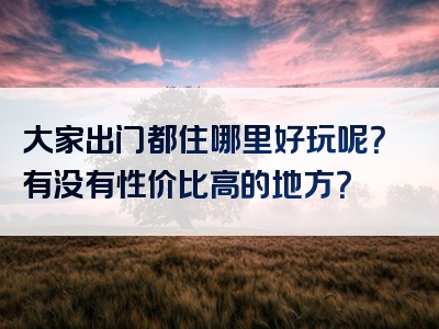 大家出门都住哪里好玩呢？有没有性价比高的地方？