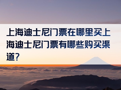 上海迪士尼门票在哪里买上海迪士尼门票有哪些购买渠道？
